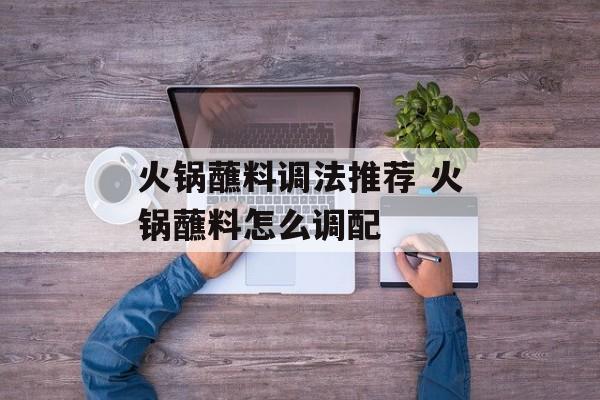 火锅蘸料调法推荐 火锅蘸料怎么调配-第1张图片-