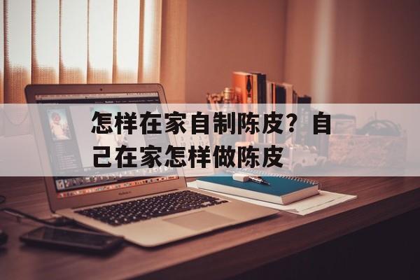 怎样在家自制陈皮？自己在家怎样做陈皮-第1张图片-