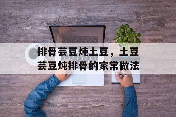 排骨芸豆炖土豆，土豆芸豆炖排骨的家常做法-第1张图片-