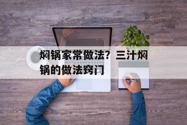 焖锅家常做法？三汁焖锅的做法窍门-第1张图片-