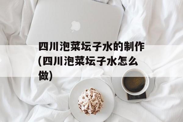 四川泡菜坛子水的制作(四川泡菜坛子水怎么做)-第1张图片-