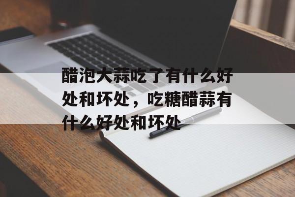 醋泡大蒜吃了有什么好处和坏处，吃糖醋蒜有什么好处和坏处-第1张图片-