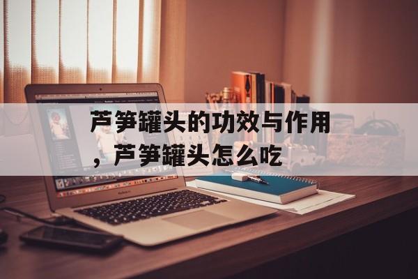 芦笋罐头的功效与作用，芦笋罐头怎么吃-第1张图片-