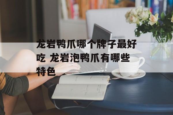龙岩鸭爪哪个牌子最好吃 龙岩泡鸭爪有哪些特色-第1张图片-