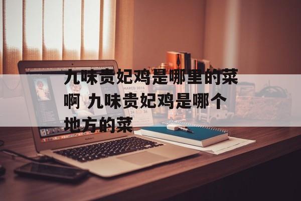 九味贵妃鸡是哪里的菜啊 九味贵妃鸡是哪个地方的菜-第1张图片-