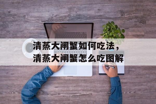 清蒸大闸蟹如何吃法，清蒸大闸蟹怎么吃图解-第1张图片-