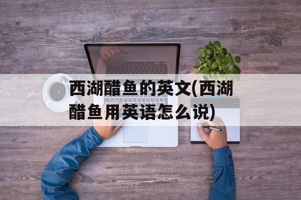 西湖醋鱼的英文(西湖醋鱼用英语怎么说)-第1张图片-