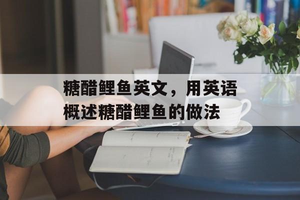糖醋鲤鱼英文，用英语概述糖醋鲤鱼的做法-第1张图片-