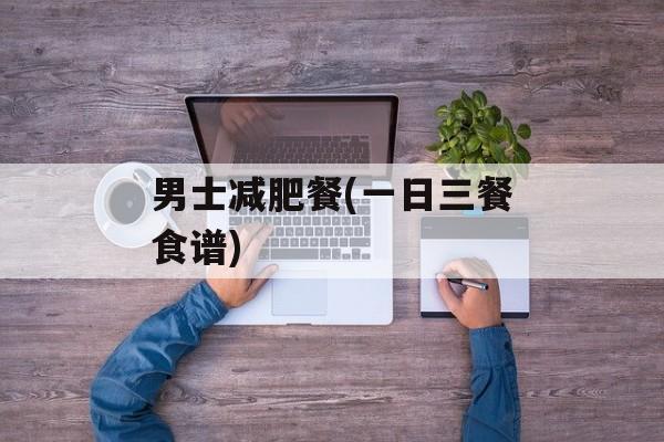 男士减肥餐(一日三餐食谱)-第1张图片-