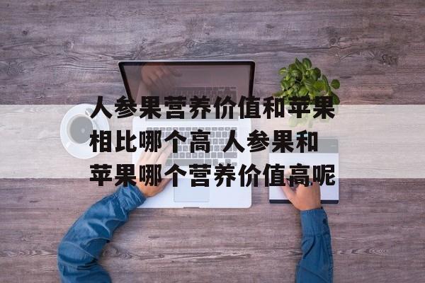 人参果营养价值和苹果相比哪个高 人参果和苹果哪个营养价值高呢-第1张图片-