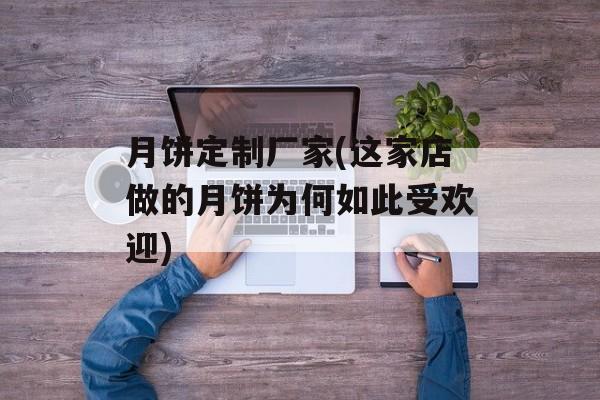 月饼定制厂家(这家店做的月饼为何如此受欢迎)-第1张图片-