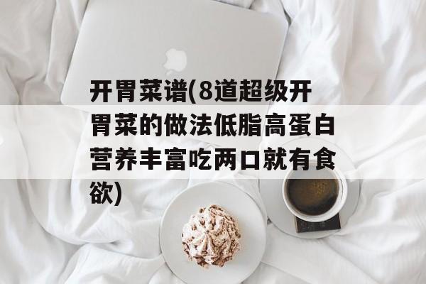开胃菜谱(8道超级开胃菜的做法低脂高蛋白营养丰富吃两口就有食欲)-第1张图片-