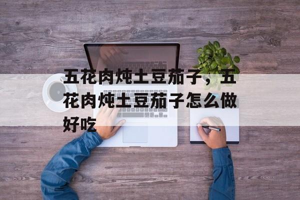 五花肉炖土豆茄子，五花肉炖土豆茄子怎么做好吃-第1张图片-