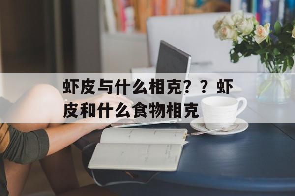 虾皮与什么相克？？虾皮和什么食物相克-第1张图片-