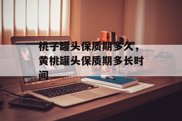 桃子罐头保质期多久，黄桃罐头保质期多长时间-第1张图片-