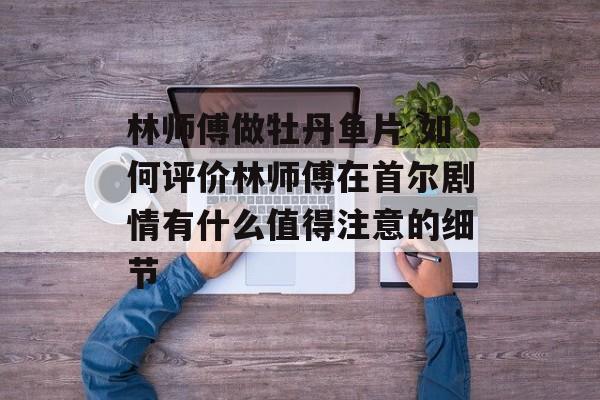 林师傅做牡丹鱼片 如何评价林师傅在首尔剧情有什么值得注意的细节-第1张图片-