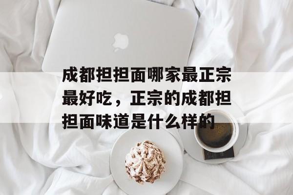 成都担担面哪家最正宗最好吃，正宗的成都担担面味道是什么样的-第1张图片-