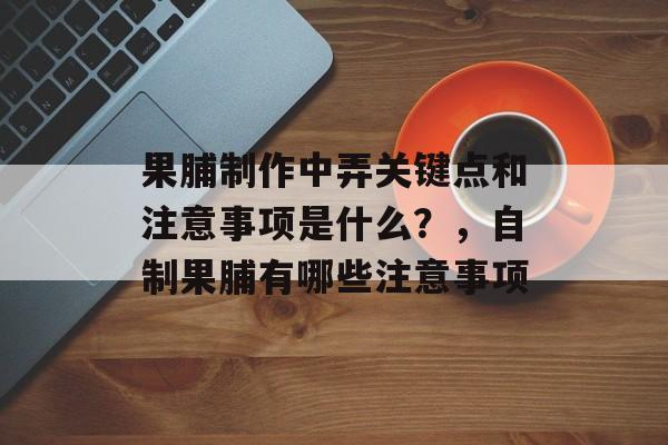 果脯制作中弄关键点和注意事项是什么？，自制果脯有哪些注意事项-第1张图片-