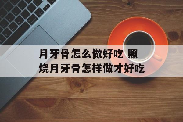 月牙骨怎么做好吃 照烧月牙骨怎样做才好吃-第1张图片-