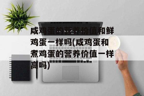 咸鸡蛋的营养价值和鲜鸡蛋一样吗(咸鸡蛋和煮鸡蛋的营养价值一样高吗)-第1张图片-