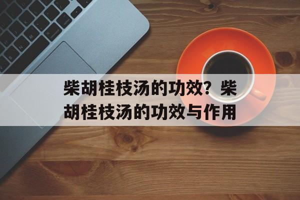 柴胡桂枝汤的功效？柴胡桂枝汤的功效与作用-第1张图片-
