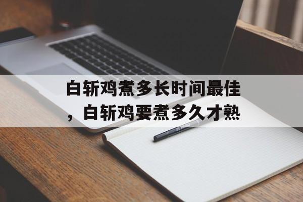 白斩鸡煮多长时间最佳，白斩鸡要煮多久才熟-第1张图片-