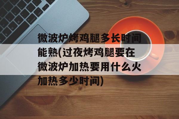 微波炉烤鸡腿多长时间能熟(过夜烤鸡腿要在微波炉加热要用什么火加热多少时间)-第1张图片-
