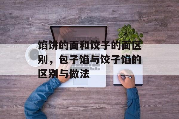 馅饼的面和饺子的面区别，包子馅与饺子馅的区别与做法-第1张图片-
