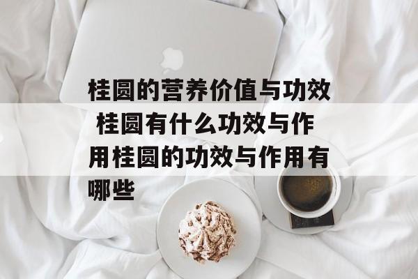 桂圆的营养价值与功效 桂圆有什么功效与作用桂圆的功效与作用有哪些-第1张图片-