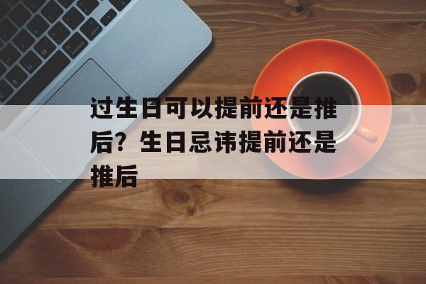 过生日可以提前还是推后？生日忌讳提前还是推后-第1张图片-