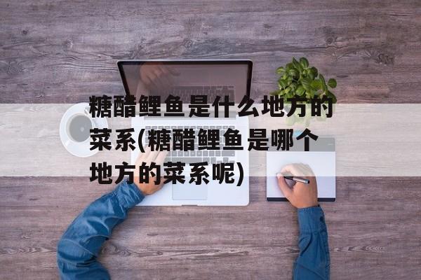 糖醋鲤鱼是什么地方的菜系(糖醋鲤鱼是哪个地方的菜系呢)-第1张图片-