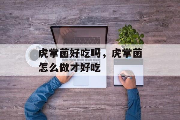 虎掌菌好吃吗，虎掌菌怎么做才好吃-第1张图片-