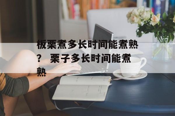 板栗煮多长时间能煮熟？ 栗子多长时间能煮熟-第1张图片-