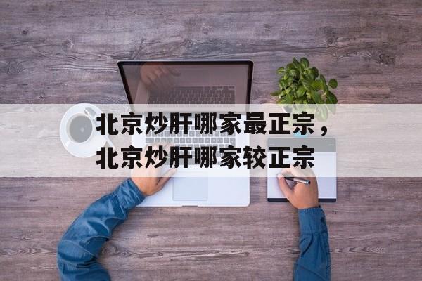 北京炒肝哪家最正宗，北京炒肝哪家较正宗-第1张图片-