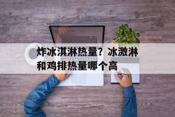 炸冰淇淋热量？冰激淋和鸡排热量哪个高-第1张图片-