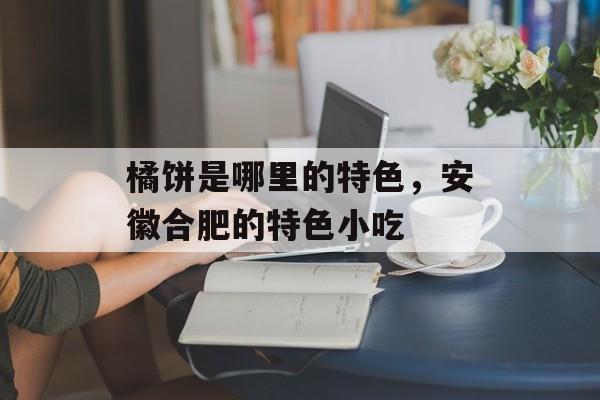 橘饼是哪里的特色，安徽合肥的特色小吃-第1张图片-