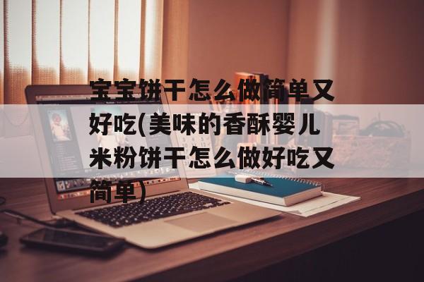 宝宝饼干怎么做简单又好吃(美味的香酥婴儿米粉饼干怎么做好吃又简单)-第1张图片-