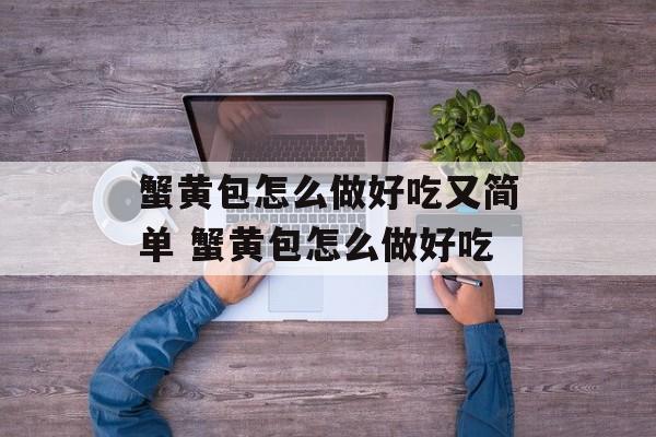 蟹黄包怎么做好吃又简单 蟹黄包怎么做好吃-第1张图片-