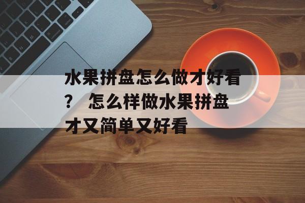 水果拼盘怎么做才好看？ 怎么样做水果拼盘才又简单又好看-第1张图片-
