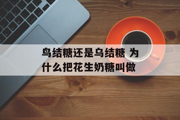 鸟结糖还是乌结糖 为什么把花生奶糖叫做-第1张图片-