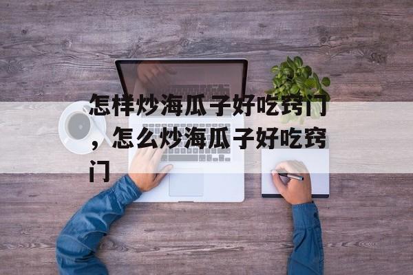 怎样炒海瓜子好吃窍门，怎么炒海瓜子好吃窍门-第1张图片-