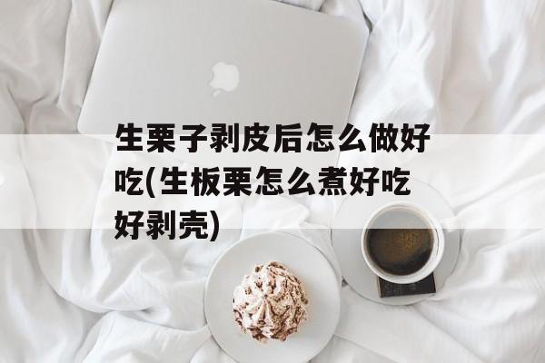 生栗子剥皮后怎么做好吃(生板栗怎么煮好吃好剥壳)-第1张图片-