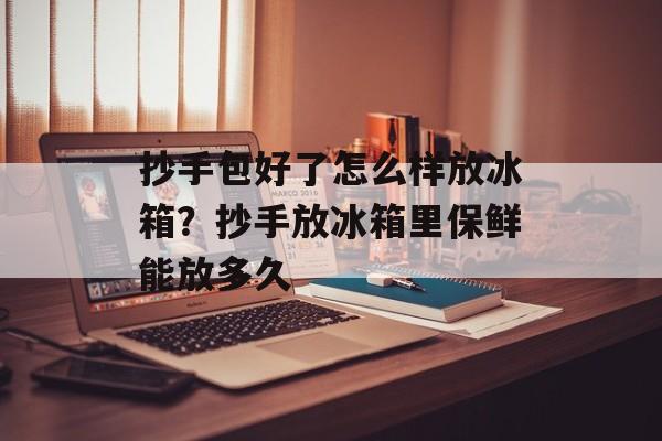 抄手包好了怎么样放冰箱？抄手放冰箱里保鲜能放多久-第1张图片-