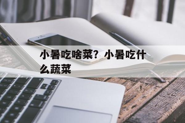 小暑吃啥菜？小暑吃什么蔬菜-第1张图片-