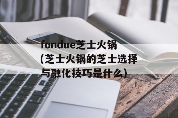 fondue芝士火锅(芝士火锅的芝士选择与融化技巧是什么)-第1张图片-