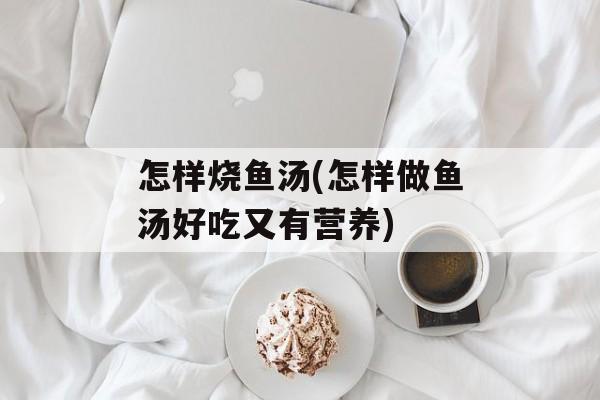 怎样烧鱼汤(怎样做鱼汤好吃又有营养)-第1张图片-