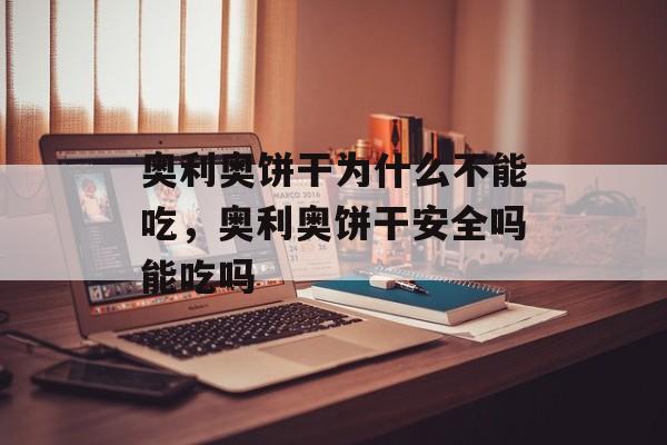 奥利奥饼干为什么不能吃，奥利奥饼干安全吗能吃吗-第1张图片-