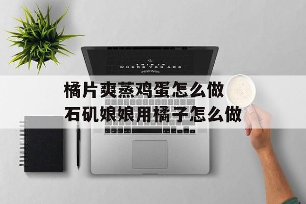 橘片爽蒸鸡蛋怎么做 石矶娘娘用橘子怎么做-第1张图片-
