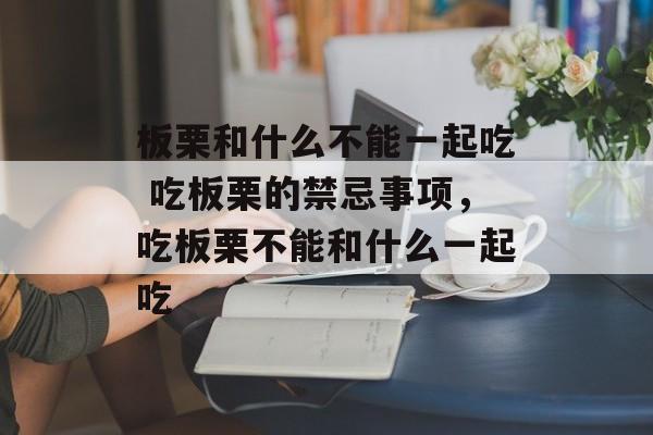 板栗和什么不能一起吃 吃板栗的禁忌事项，吃板栗不能和什么一起吃-第1张图片-