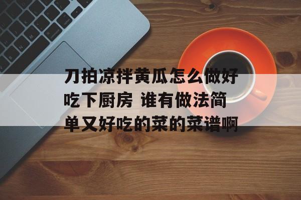 刀拍凉拌黄瓜怎么做好吃下厨房 谁有做法简单又好吃的菜的菜谱啊-第1张图片-